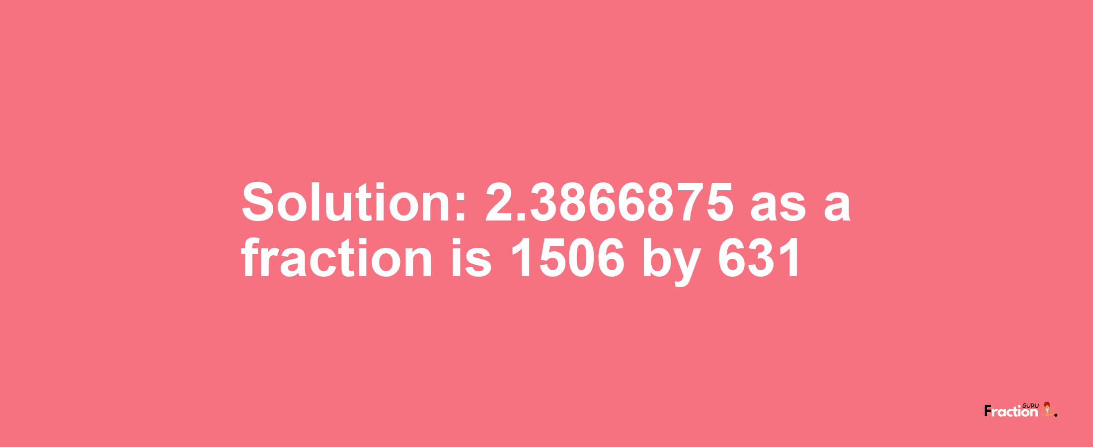 Solution:2.3866875 as a fraction is 1506/631